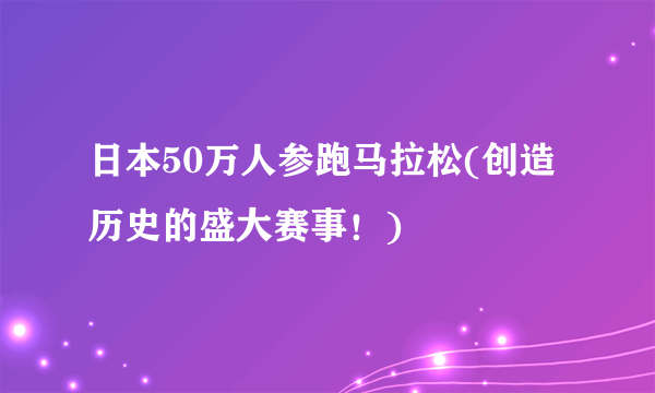 日本50万人参跑马拉松(创造历史的盛大赛事！)