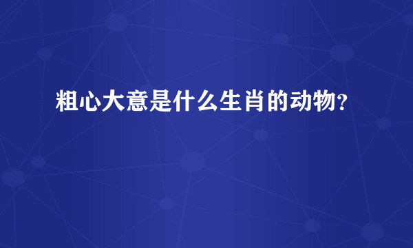 粗心大意是什么生肖的动物？