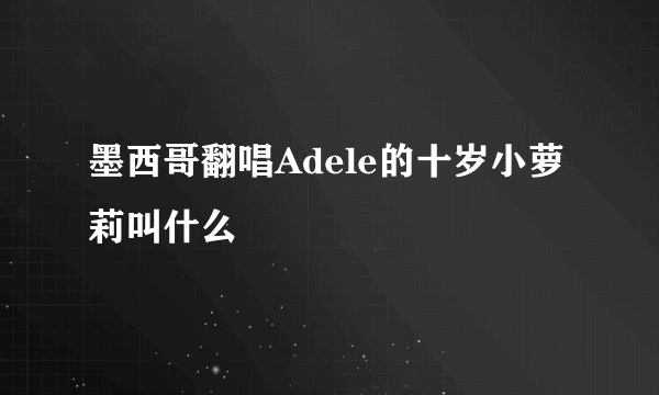 墨西哥翻唱Adele的十岁小萝莉叫什么