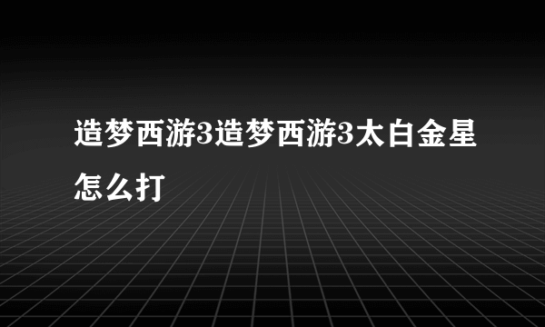 造梦西游3造梦西游3太白金星怎么打