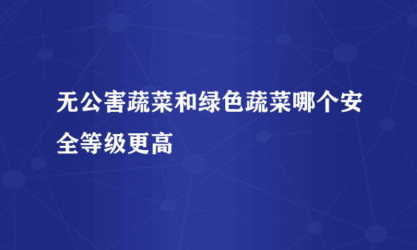 无公害蔬菜和绿色蔬菜哪个安全等级更高