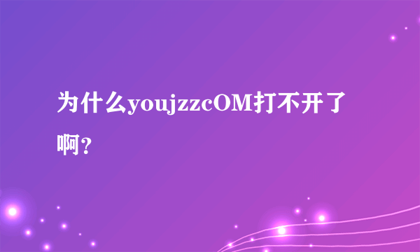 为什么youjzzcOM打不开了啊？