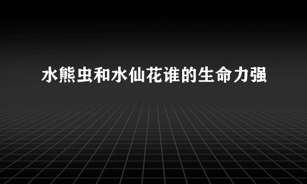 水熊虫和水仙花谁的生命力强