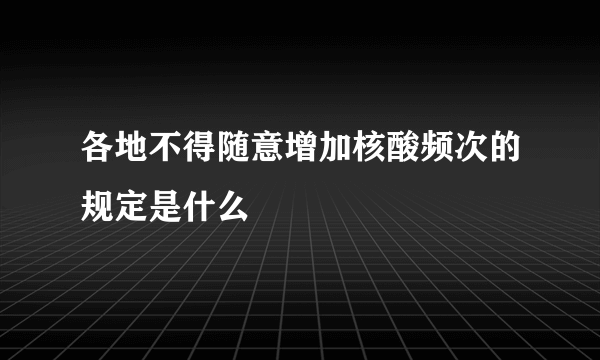 各地不得随意增加核酸频次的规定是什么