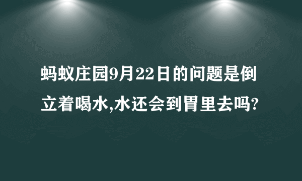 蚂蚁庄园9月22日的问题是倒立着喝水,水还会到胃里去吗?