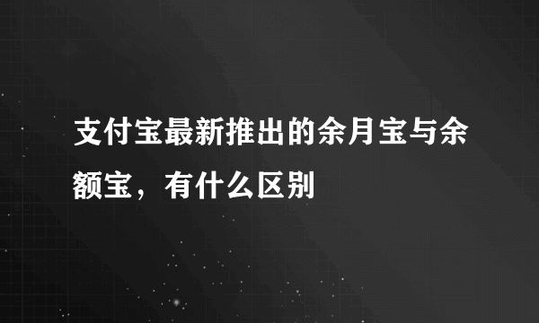支付宝最新推出的余月宝与余额宝，有什么区别