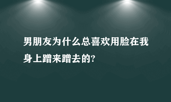 男朋友为什么总喜欢用脸在我身上蹭来蹭去的?