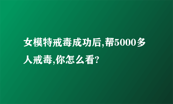 女模特戒毒成功后,帮5000多人戒毒,你怎么看?