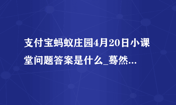 支付宝蚂蚁庄园4月20日小课堂问题答案是什么_蓦然回首那人却在灯火阑珊处”中阑珊是指灯火