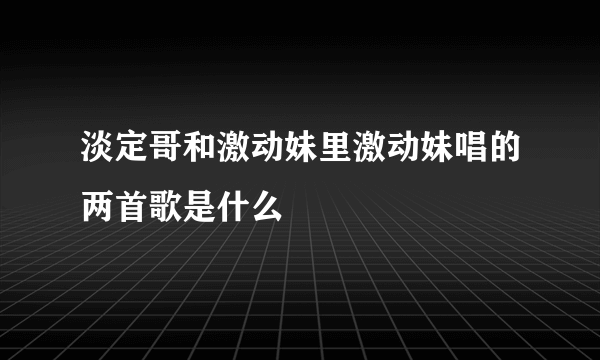 淡定哥和激动妹里激动妹唱的两首歌是什么