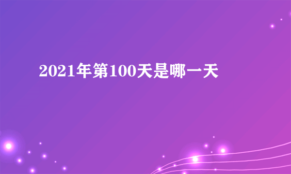 2021年第100天是哪一天