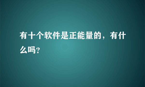 有十个软件是正能量的，有什么吗？