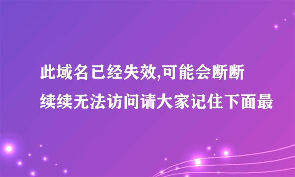 此域名已经失效,可能会断断续续无法访问请大家记住下面最