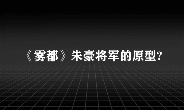 《雾都》朱豪将军的原型?