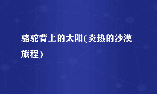 骆驼背上的太阳(炎热的沙漠旅程)