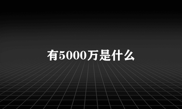 有5000万是什么