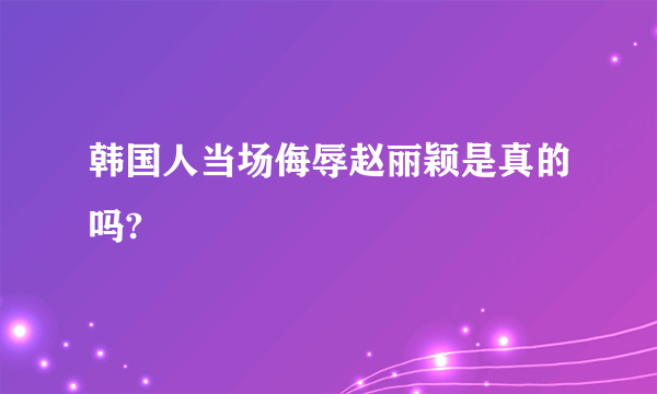 韩国人当场侮辱赵丽颖是真的吗?