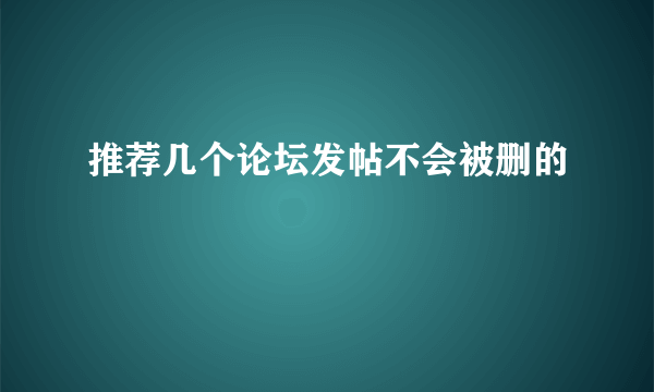 推荐几个论坛发帖不会被删的