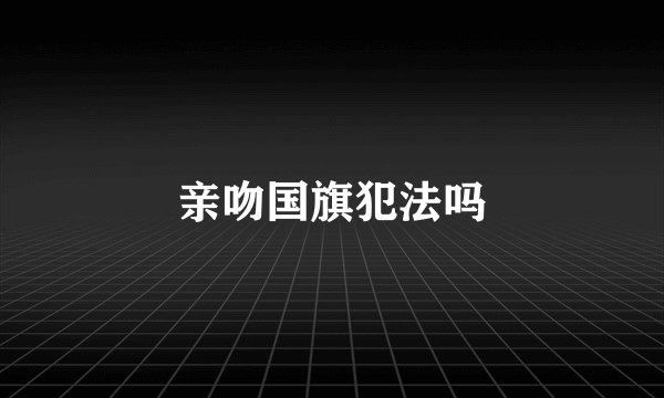 亲吻国旗犯法吗