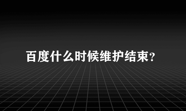 百度什么时候维护结束？