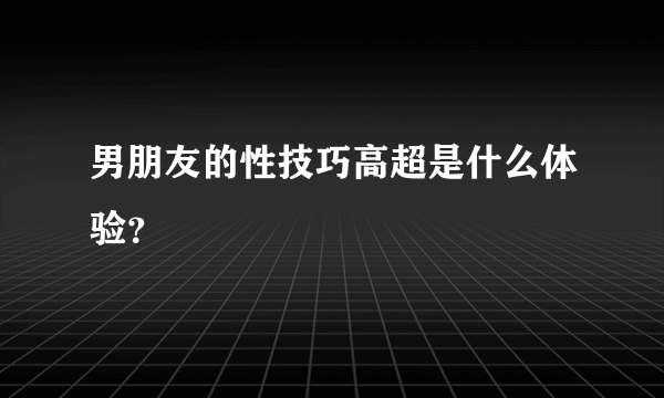男朋友的性技巧高超是什么体验？