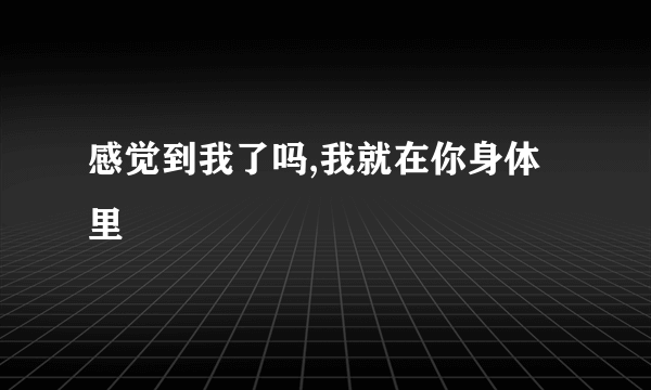 感觉到我了吗,我就在你身体里