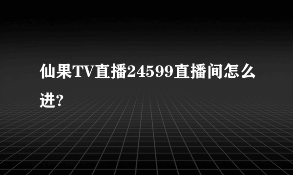 仙果TV直播24599直播间怎么进?