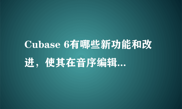 Cubase 6有哪些新功能和改进，使其在音序编辑和性能上有所提升？