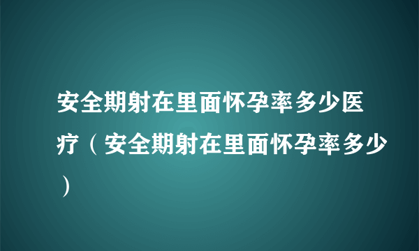安全期射在里面怀孕率多少医疗（安全期射在里面怀孕率多少）