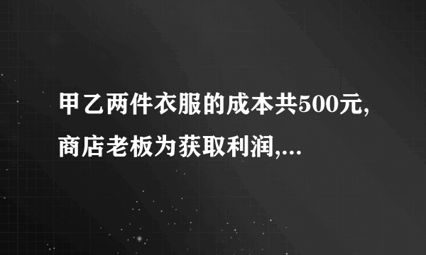 甲乙两件衣服的成本共500元,商店老板为获取利润,决定将甲服装按200%的利润定价