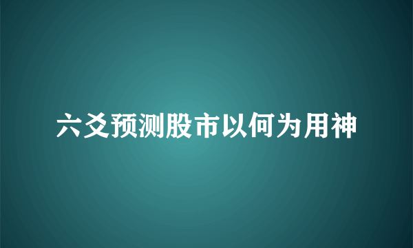 六爻预测股市以何为用神
