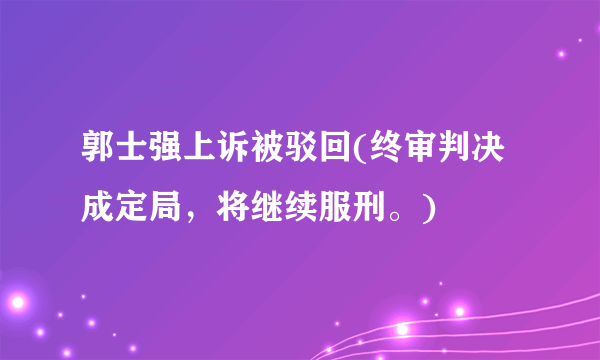 郭士强上诉被驳回(终审判决成定局，将继续服刑。)