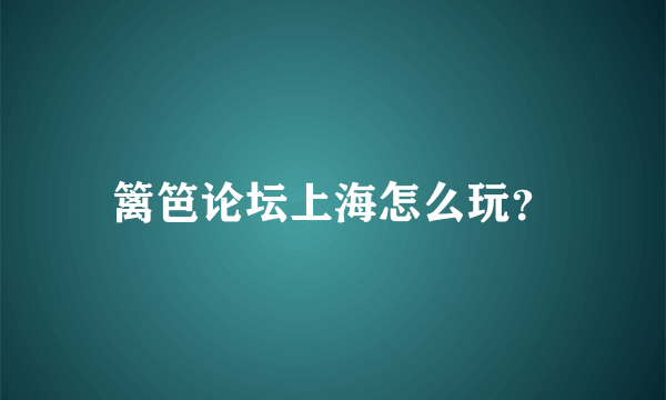 篱笆论坛上海怎么玩？