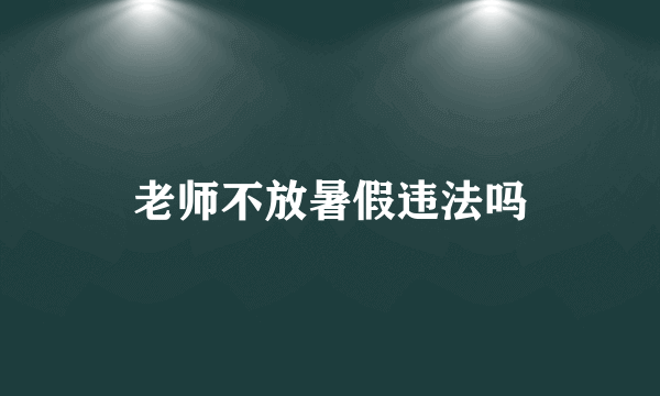 老师不放暑假违法吗
