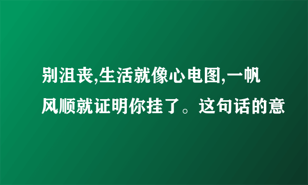 别沮丧,生活就像心电图,一帆风顺就证明你挂了。这句话的意