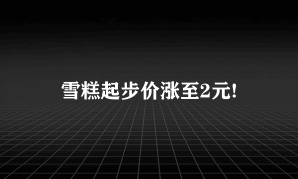 雪糕起步价涨至2元!