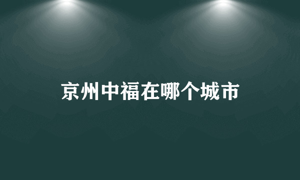 京州中福在哪个城市