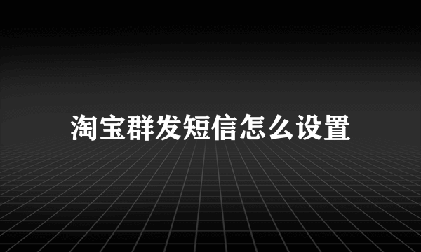 淘宝群发短信怎么设置