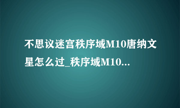 不思议迷宫秩序域M10唐纳文星怎么过_秩序域M10唐纳文星全攻略