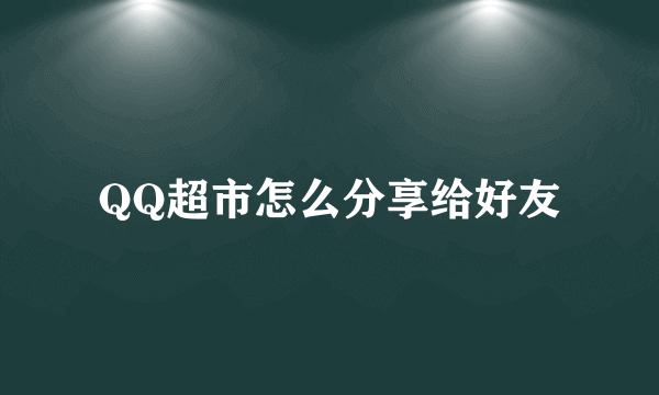 QQ超市怎么分享给好友