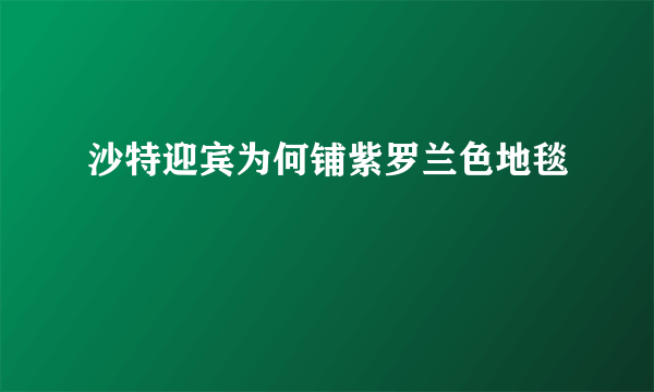 沙特迎宾为何铺紫罗兰色地毯