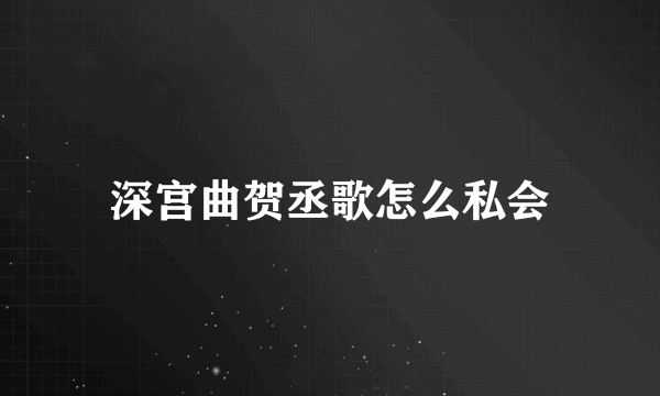 深宫曲贺丞歌怎么私会