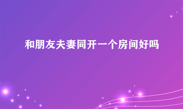 和朋友夫妻同开一个房间好吗