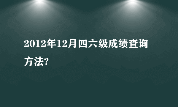 2012年12月四六级成绩查询方法?