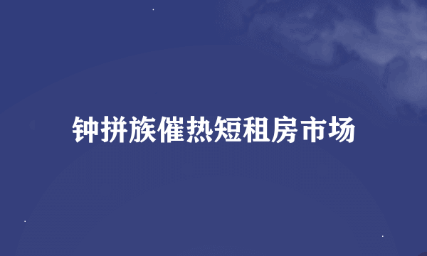 钟拼族催热短租房市场