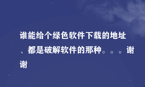 谁能给个绿色软件下载的地址、都是破解软件的那种。。。谢谢
