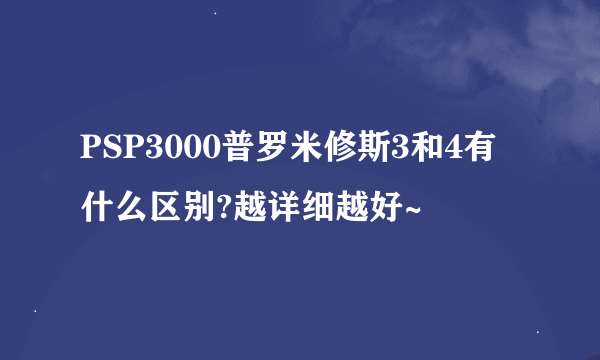 PSP3000普罗米修斯3和4有什么区别?越详细越好~