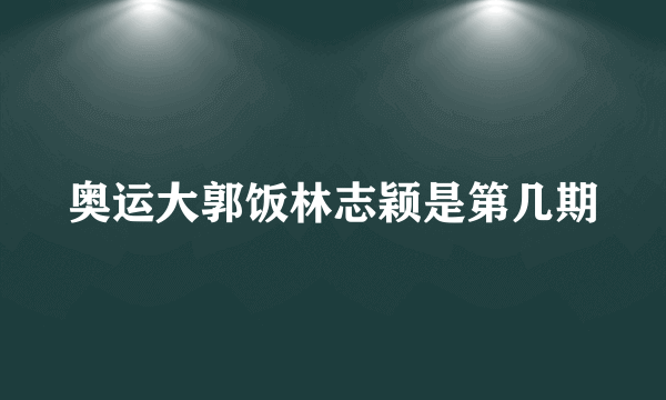 奥运大郭饭林志颖是第几期