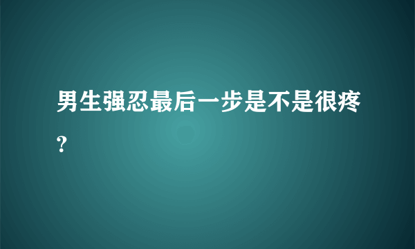 男生强忍最后一步是不是很疼？