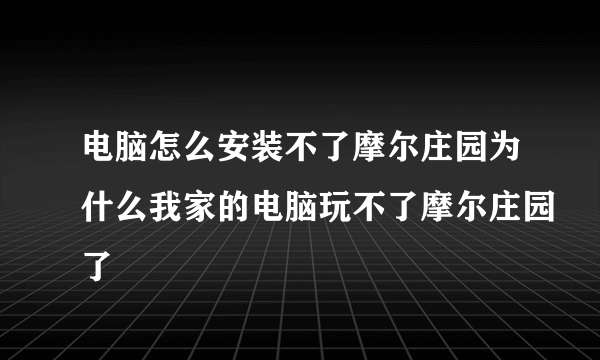 电脑怎么安装不了摩尔庄园为什么我家的电脑玩不了摩尔庄园了